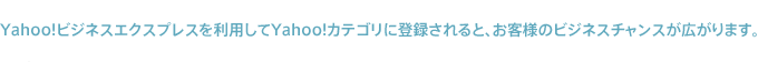 Yahoo!ビジネスエクスプレスを利用してYahoo!カテゴリに登録されると、お客様のビジネスチャンスが広がります。