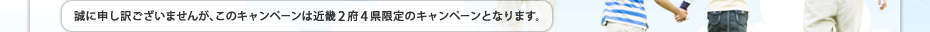 誠に申し訳ございませんが、このキャンペーンは近畿2府4県限定のキャンペーンとなります。