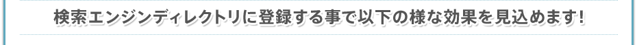 検索エンジンディレクトリに登録する事で以下の様な効果を見込めます！